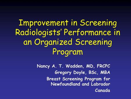 Improvement in Screening Radiologists’ Performance in an Organized Screening Program Nancy A. T. Wadden, MD, FRCPC Gregory Doyle, BSc, MBA Breast Screening.