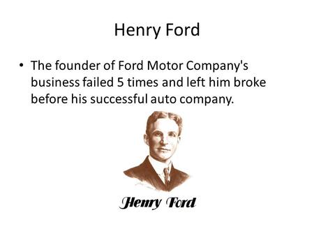 Henry Ford The founder of Ford Motor Company's business failed 5 times and left him broke before his successful auto company.