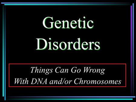 GeneticDisorders Things Can Go Wrong With DNA and/or Chromosomes.