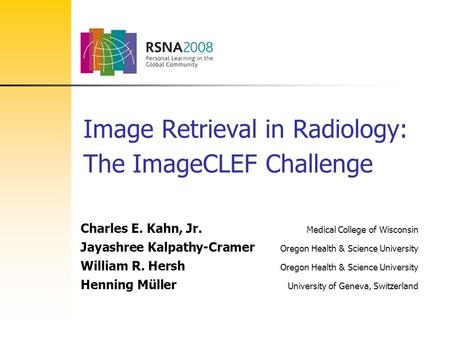 Image Retrieval in Radiology: The ImageCLEF Challenge Charles E. Kahn, Jr. Medical College of Wisconsin Jayashree Kalpathy-Cramer Oregon Health & Science.