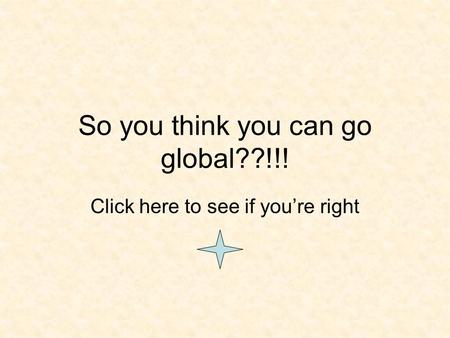 So you think you can go global??!!! Click here to see if you’re right.