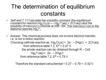 The determination of equilibrium constants Self-test 7.11 Calculate the solubility constant (the equilibrium constant for reaction Hg 2 Cl 2 (s) ↔ Hg 2.