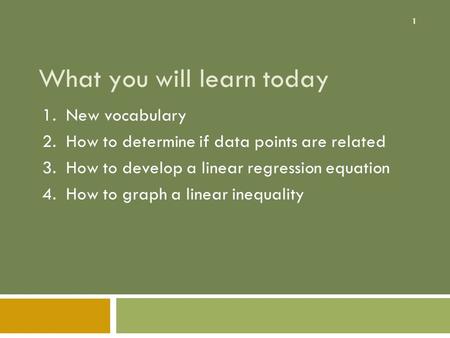 1 What you will learn today 1. New vocabulary 2. How to determine if data points are related 3. How to develop a linear regression equation 4. How to graph.