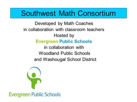 Southwest Math Consortium Developed by Math Coaches in collaboration with classroom teachers Hosted by Evergreen Public Schools in collaboration with Woodland.