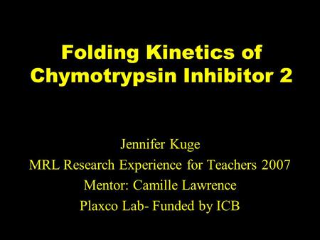 Folding Kinetics of Chymotrypsin Inhibitor 2 Jennifer Kuge MRL Research Experience for Teachers 2007 Mentor: Camille Lawrence Plaxco Lab- Funded by ICB.