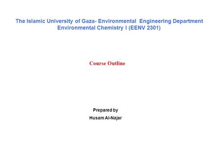 Course Outline Prepared by Husam Al-Najar The Islamic University of Gaza- Environmental Engineering Department Environmental Chemistry I (EENV 2301)