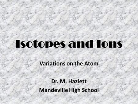 Isotopes and Ions Variations on the Atom Dr. M. Hazlett Mandeville High School.