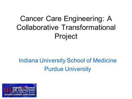 Cancer Care Engineering: A Collaborative Transformational Project Indiana University School of Medicine Purdue University.