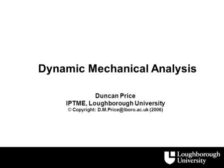 Dynamic Mechanical Analysis Duncan Price IPTME, Loughborough University © Copyright: (2006)