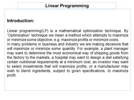 Linear Programming Introduction: Linear programming(LP) is a mathematical optimization technique. By “Optimization” technique we mean a method which attempts.