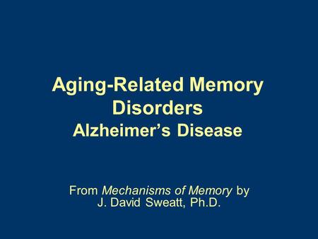 Aging-Related Memory Disorders Alzheimer’s Disease From Mechanisms of Memory by J. David Sweatt, Ph.D.