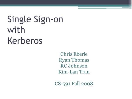 Single Sign-on with Kerberos 1 Chris Eberle Ryan Thomas RC Johnson Kim-Lan Tran CS-591 Fall 2008.