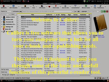 Welcome to Calibre! Calibre is free software that allows you to turn your computer into a hub for all your e-book and e-publishing needs. This tutorial.