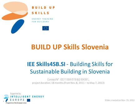 BUILD UP Skills Slovenia IEE Skills4SB.SI - Building Skills for Sustainable Building in Slovenia Slides created on:Nov. 15, 2013 Contract N°: IEE/11/BWI/519/SI2.604361,