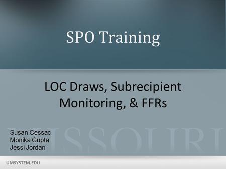 UMSYSTEM.EDU SPO Training LOC Draws, Subrecipient Monitoring, & FFRs Susan Cessac Monika Gupta Jessi Jordan.