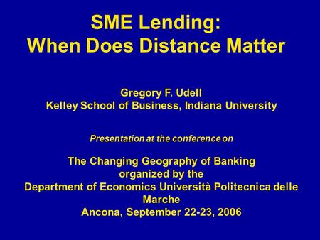 SME Lending: When Does Distance Matter Gregory F. Udell Kelley School of Business, Indiana University Presentation at the conference on The Changing Geography.