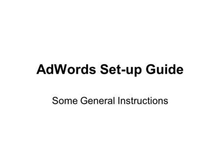 AdWords Set-up Guide Some General Instructions. A disclaimer This exercise is not intended to get you 100% up to speed on Google AdWords or the aspects.