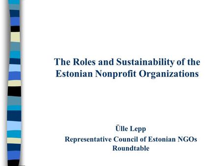 The Roles and Sustainability of the Estonian Nonprofit Organizations Ülle Lepp Representative Council of Estonian NGOs Roundtable.