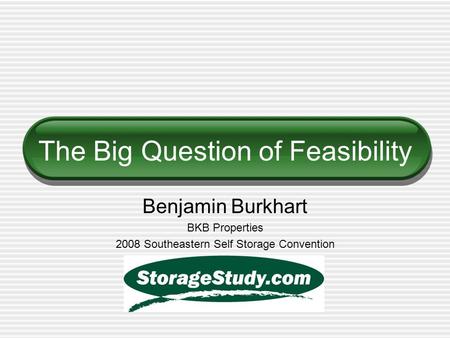 The Big Question of Feasibility Benjamin Burkhart BKB Properties 2008 Southeastern Self Storage Convention.