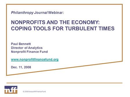 © 2008 Nonprofit Finance Fund Philanthropy Journal Webinar: NONPROFITS AND THE ECONOMY: COPING TOOLS FOR TURBULENT TIMES Paul Bennett Director of Analytics.