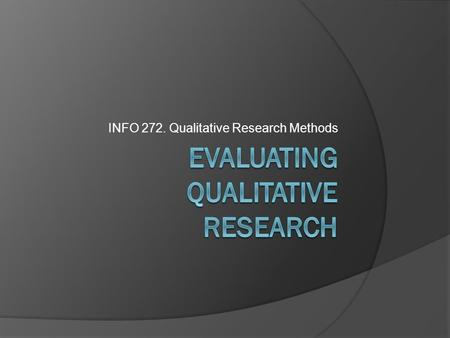 INFO 272. Qualitative Research Methods. Typical Reactions  is not generalizable / is “anecdotal”  The sample is too small to say anything / is not a.