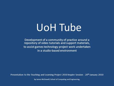 UoH Tube Development of a community of practice around a repository of video tutorials and support materials, to assist games technology project work undertaken.