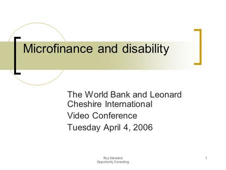 Roy Mersland Opportunity Consulting 1 Microfinance and disability The World Bank and Leonard Cheshire International Video Conference Tuesday April 4, 2006.