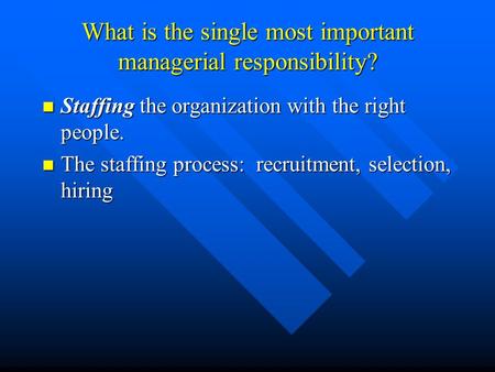 What is the single most important managerial responsibility? Staffing the organization with the right people. Staffing the organization with the right.