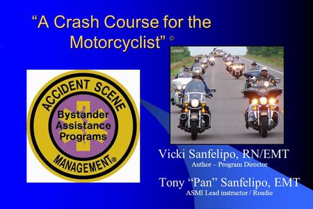 “A Crash Course for the Motorcyclist” © Vicki Sanfelipo, RN/EMT Author – Program Director Tony “Pan” Sanfelipo, EMT ASMI Lead instructor / Roadie.