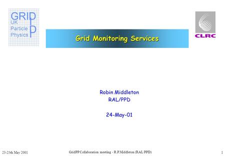 GRID IIII D UK Particle Physics GridPP Collaboration meeting - R.P.Middleton (RAL/PPD) 23-25th May 2001 1 Grid Monitoring Services Robin Middleton RAL/PPD24-May-01.