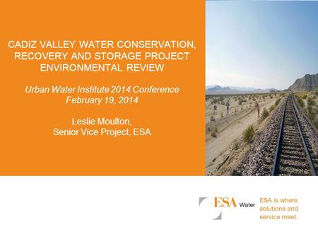 CADIZ VALLEY WATER CONSERVATION, RECOVERY AND STORAGE PROJECT ENVIRONMENTAL REVIEW Urban Water Institute 2014 Conference February 19, 2014 Leslie Moulton,