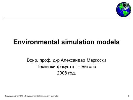 1 Enviromatics 2008 - Environmental simulation models Environmental simulation models Вонр. проф. д-р Александар Маркоски Технички факултет – Битола 2008.