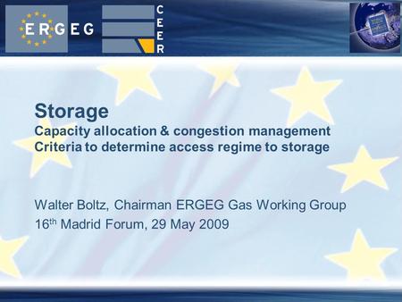 Walter Boltz, Chairman ERGEG Gas Working Group 16 th Madrid Forum, 29 May 2009 Storage Capacity allocation & congestion management Criteria to determine.