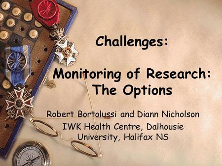 Challenges: Monitoring of Research: The Options Robert Bortolussi and Diann Nicholson IWK Health Centre, Dalhousie University, Halifax NS.