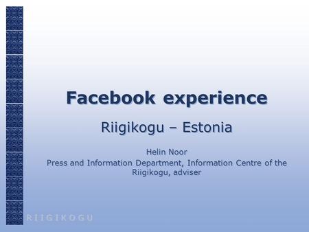 R I I G I K O G U Facebook experience Riigikogu – Estonia Helin Noor Press and Information Department, Information Centre of the Riigikogu, adviser Riigikogu.