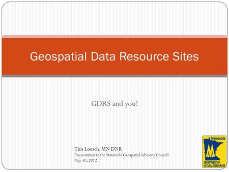 GDRS and you! Geospatial Data Resource Sites Tim Loesch, MN DNR Presentation to the Statewide Geospatial Advisory Council May 30, 2012.