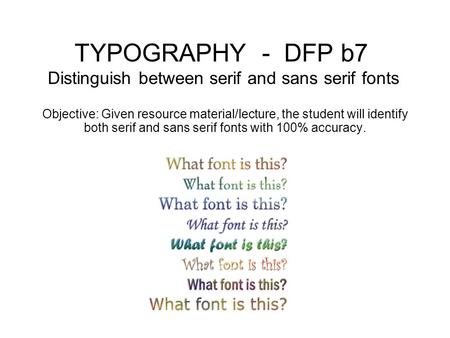 TYPOGRAPHY - DFP b7 Distinguish between serif and sans serif fonts Objective: Given resource material/lecture, the student will identify both serif and.