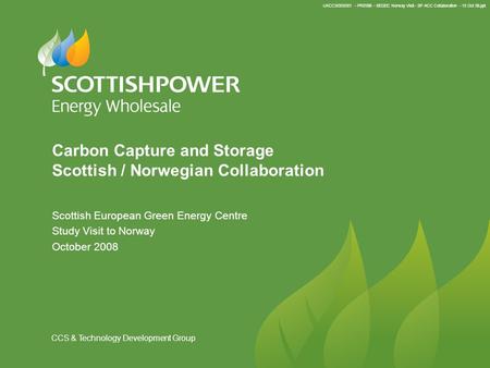 UKCCS/003/001 - PRE098 - SEGEC Norway Visit - SP ACC Collaboration - 13 Oct 08.ppt CCS & Technology Development Group Carbon Capture and Storage Scottish.