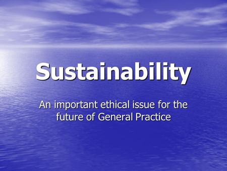 Sustainability An important ethical issue for the future of General Practice.