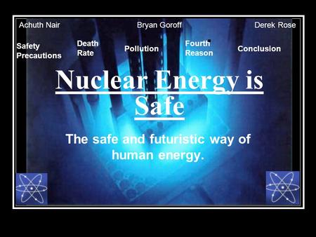 Nuclear Energy is Safe The safe and futuristic way of human energy. Death Rate Safety Precautions Pollution Fourth Reason Conclusion Achuth NairBryan GoroffDerek.