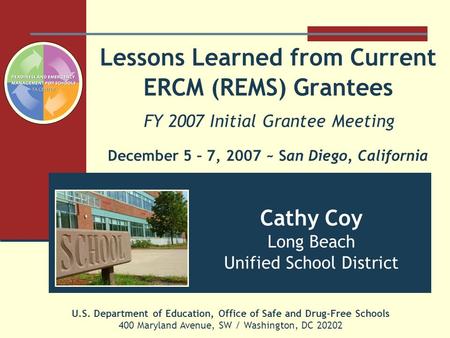 Lessons Learned from Current ERCM (REMS) Grantees FY 2007 Initial Grantee Meeting December 5 – 7, 2007 ~ San Diego, California U.S. Department of Education,