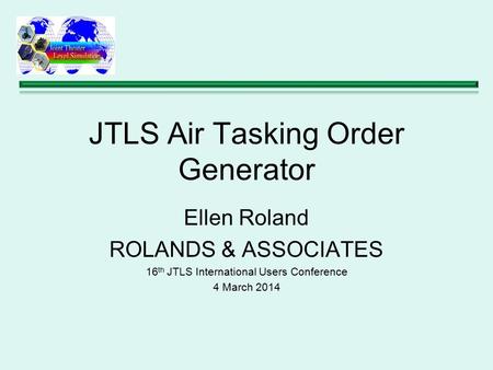 JTLS Air Tasking Order Generator Ellen Roland ROLANDS & ASSOCIATES 16 th JTLS International Users Conference 4 March 2014.