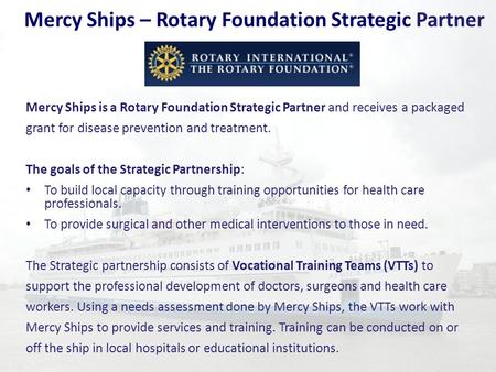 Mercy Ships – Rotary Foundation Strategic Partner Mercy Ships is a Rotary Foundation Strategic Partner and receives a packaged grant for disease prevention.