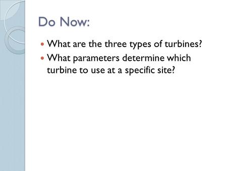 Do Now: What are the three types of turbines? What parameters determine which turbine to use at a specific site?