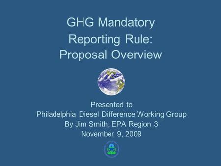 GHG Mandatory Reporting Rule: Proposal Overview Presented to Philadelphia Diesel Difference Working Group By Jim Smith, EPA Region 3 November 9, 2009.