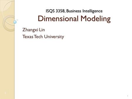 ISQS 3358, Business Intelligence Dimensional Modeling Zhangxi Lin Texas Tech University 1 1.