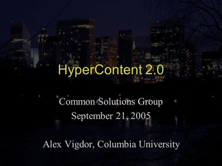 HyperContent 2.0 Common Solutions Group September 21, 2005 Alex Vigdor, Columbia University.