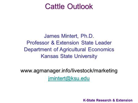 1 K-State Research & Extension Cattle Outlook James Mintert, Ph.D. Professor & Extension State Leader Department of Agricultural Economics Kansas State.