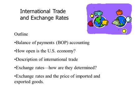 International Trade and Exchange Rates Outline Balance of payments (BOP) accounting How open is the U.S. economy? Description of international trade Exchange.