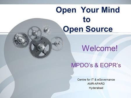 Open Your Mind to Open Source MPDO’s & EOPR’s Centre for IT & eGovernance AMR-APARD Hyderabad Welcome!